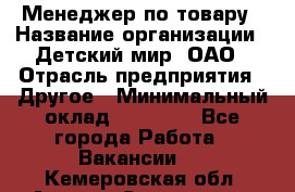 Менеджер по товару › Название организации ­ Детский мир, ОАО › Отрасль предприятия ­ Другое › Минимальный оклад ­ 30 000 - Все города Работа » Вакансии   . Кемеровская обл.,Анжеро-Судженск г.